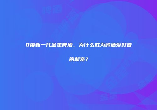 8度新一代金星啤酒，为什么成为啤酒爱好者的新宠？