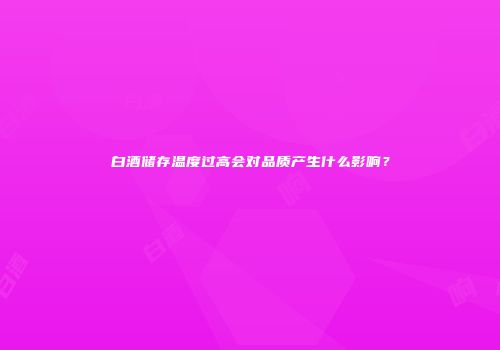 白酒储存温度过高会对品质产生什么影响？