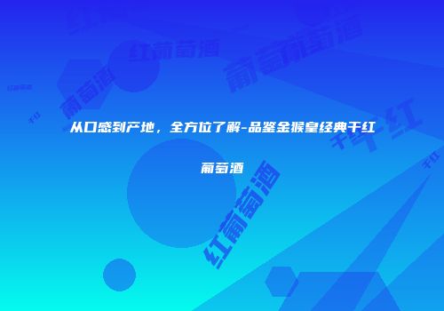 从口感到产地，全方位了解-品鉴金猴皇经典干红葡萄酒
