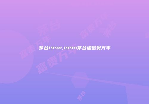 茅台1998,1998茅台酒富贵万年