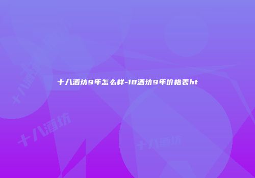 十八酒坊9年怎么样-18酒坊9年价格表ht