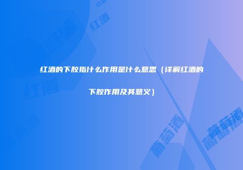 红酒的下胶指什么作用是什么意思（详解红酒的下胶作用及其意义）