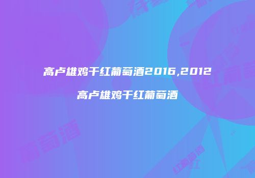 高卢雄鸡干红葡萄酒2016,2012高卢雄鸡干红葡萄酒
