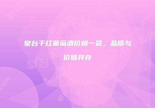 皇台干红葡萄酒价格一览，品质与价值并存