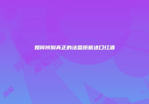 如何辨别真正的法国原瓶进口红酒