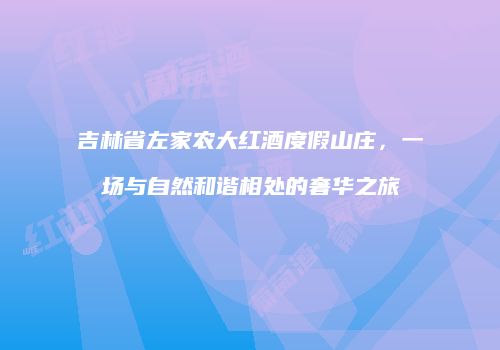 吉林省左家农大红酒度假山庄，一场与自然和谐相处的奢华之旅