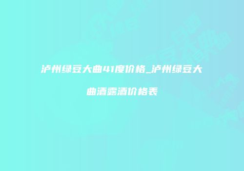 泸州绿豆大曲41度价格_泸州绿豆大曲酒露酒价格表