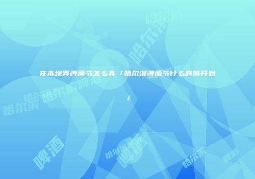 在本地弄啤酒节怎么弄「哈尔滨啤酒节什么时候开始」