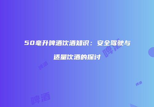50毫升啤酒饮酒知识：安全驾驶与适量饮酒的探讨