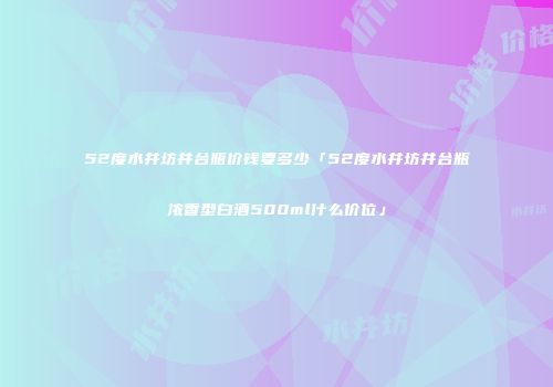 52度水井坊井台瓶价钱要多少「52度水井坊井台瓶浓香型白酒500ml什么价位」