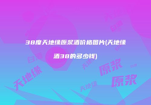 38度天地缘原浆酒价格图片(天地缘酒38的多少钱)