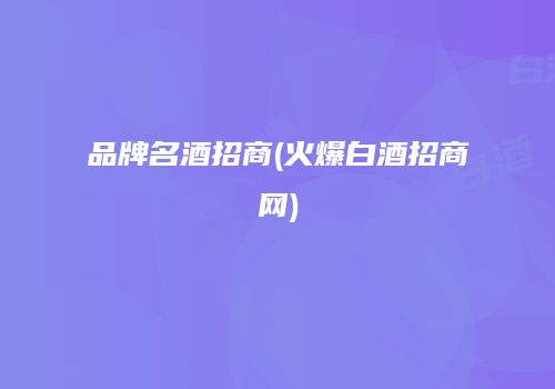 品牌名酒招商(火爆白酒招商网)