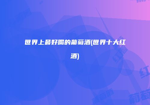 世界上最好喝的葡萄酒(世界十大红酒)