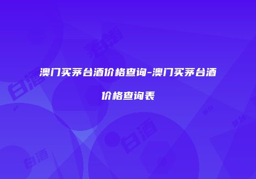 澳门买茅台酒价格查询-澳门买茅台酒价格查询表