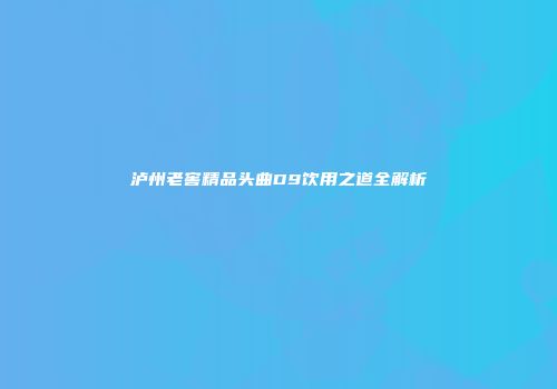 泸州老窖精品头曲D9饮用之道全解析