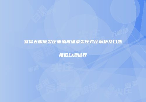宜宾五粮液尖庄贡酒与绵柔尖庄对比解析及口感相似白酒推荐