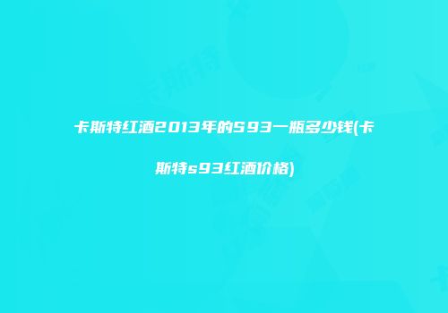 卡斯特红酒2013年的S93一瓶多少钱(卡斯特s93红酒价格)