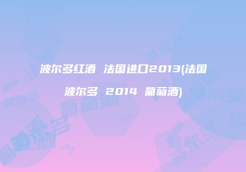 波尔多红酒 法国进口2013(法国波尔多 2014 葡萄酒)