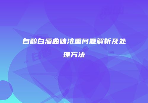 自酿白酒曲味浓重问题解析及处理方法