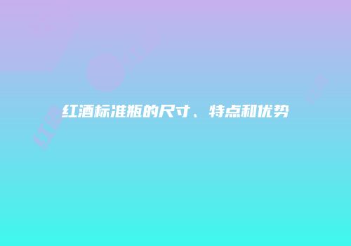 红酒标准瓶的尺寸、特点和优势