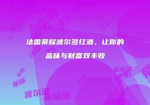 法国荣耀波尔多红酒，让你的品味与财富双丰收
