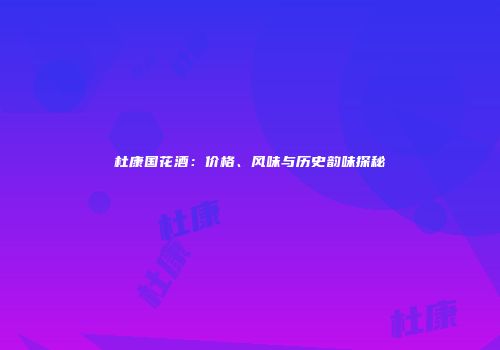 杜康国花酒：价格、风味与历史韵味探秘