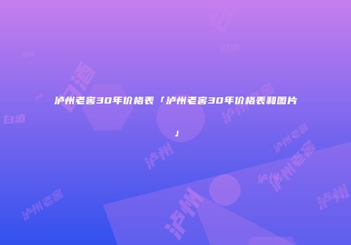 泸州老窖30年价格表「泸州老窖30年价格表和图片」