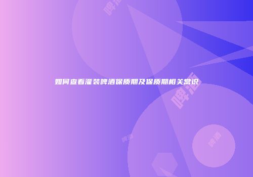 如何查看灌装啤酒保质期及保质期相关常识