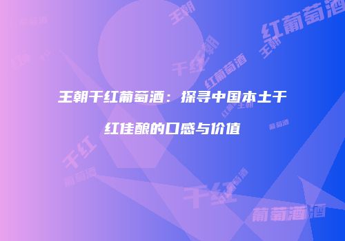 王朝干红葡萄酒：探寻中国本土干红佳酿的口感与价值