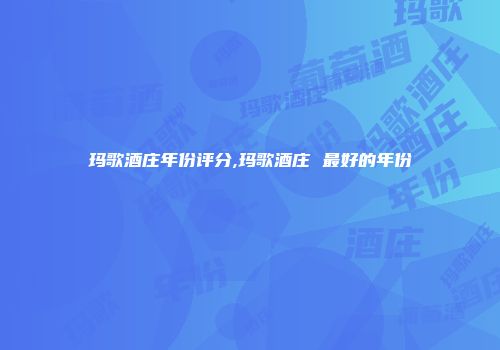玛歌酒庄年份评分,玛歌酒庄 最好的年份