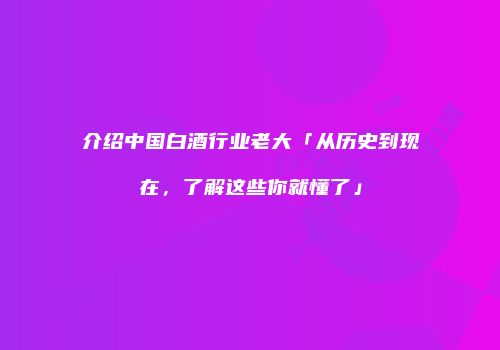 介绍中国白酒行业老大「从历史到现在，了解这些你就懂了」