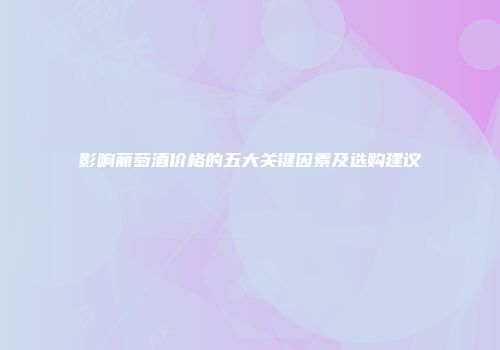 影响葡萄酒价格的五大关键因素及选购建议