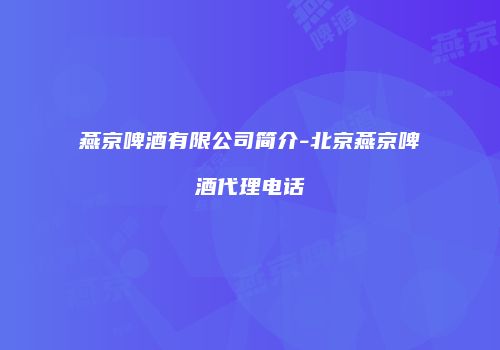 燕京啤酒有限公司简介-北京燕京啤酒代理电话