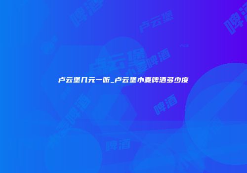 卢云堡几元一听_卢云堡小麦啤酒多少度
