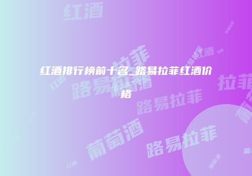 红酒排行榜前十名_路易拉菲红酒价格