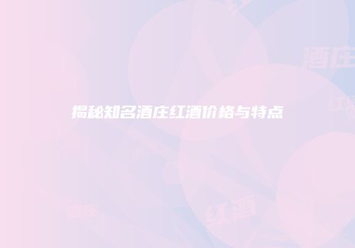 揭秘知名酒庄红酒价格与特点