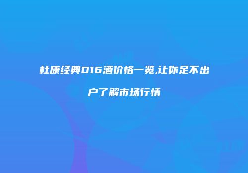 杜康经典D16酒价格一览,让你足不出户了解市场行情