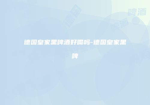 德国皇家黑啤酒好喝吗-德国皇家黑啤