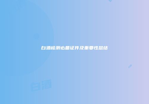 白酒检测必备证件及重要性总结