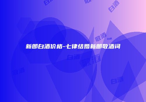 新郎白酒价格-七律结婚新郎敬酒词