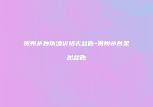 贵州茅台镇酒价格表蓝瓶-贵州茅台集团蓝瓶