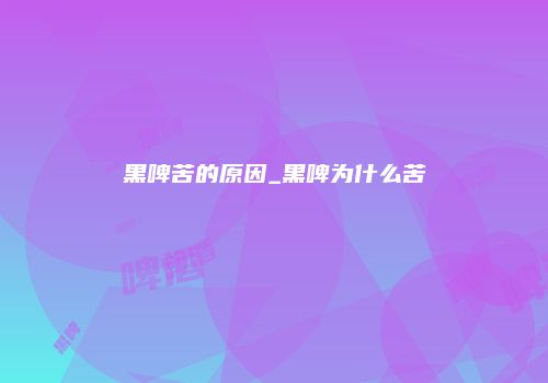 黑啤苦的原因_黑啤为什么苦