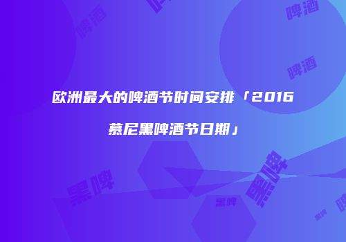 欧洲最大的啤酒节时间安排「2016慕尼黑啤酒节日期」