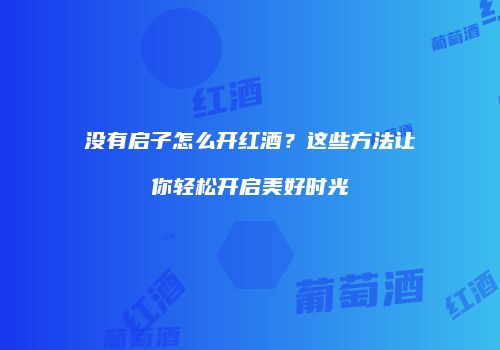 没有启子怎么开红酒？这些方法让你轻松开启美好时光