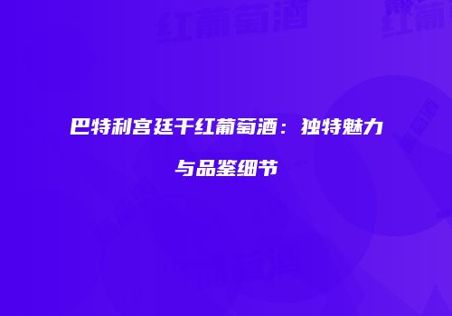 巴特利宫廷干红葡萄酒：独特魅力与品鉴细节