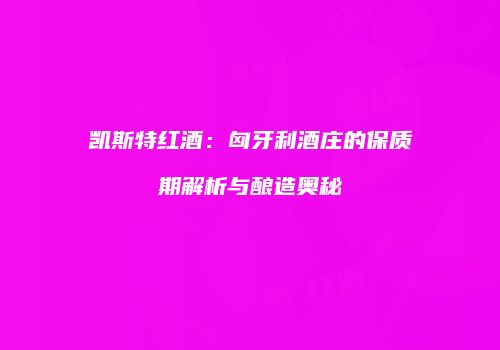 凯斯特红酒：匈牙利酒庄的保质期解析与酿造奥秘