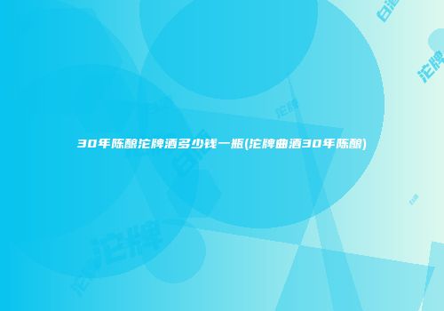 30年陈酿沱牌酒多少钱一瓶(沱牌曲酒30年陈酿)