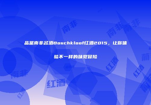 品鉴南非名酒Boschkloof红酒2015，让你体验不一样的味觉冒险