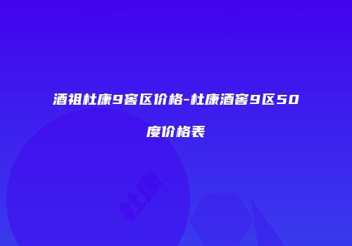 酒祖杜康9窖区价格-杜康酒窖9区50度价格表