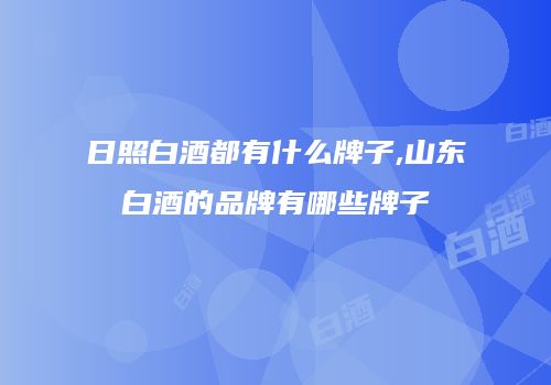 日照白酒都有什么牌子,山东白酒的品牌有哪些牌子